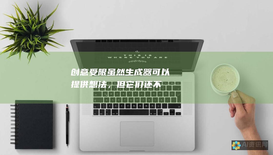 创意受限：虽然生成器可以提供想法，但它们还不能完全取代人类的创造力。