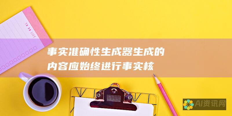 事实准确性：生成器生成的内容应始终进行事实核查，以确保准确性。