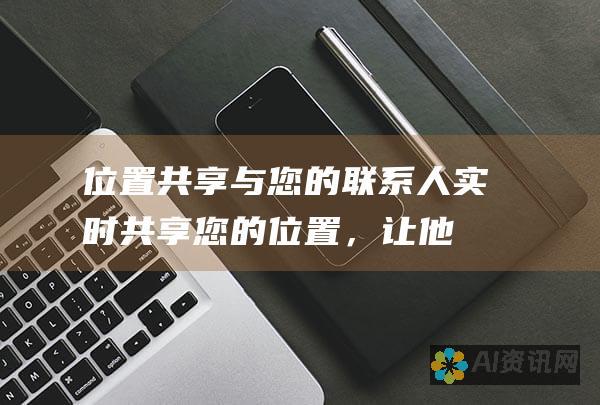 位置共享：与您的联系人实时共享您的位置，让他们轻松找到您或与您会面。