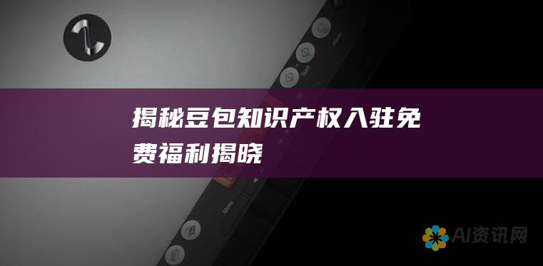 - 揭秘豆包知识产权入驻：免费福利揭晓！