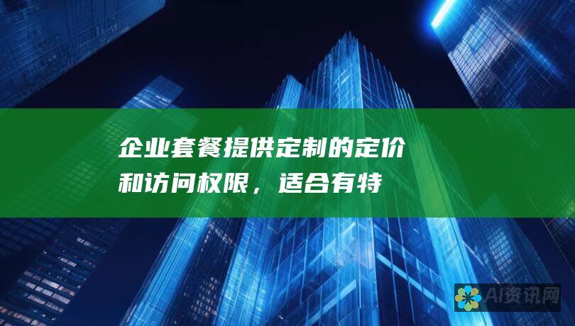 企业套餐：提供定制的定价和访问权限，适合有特定需求的大型企业。