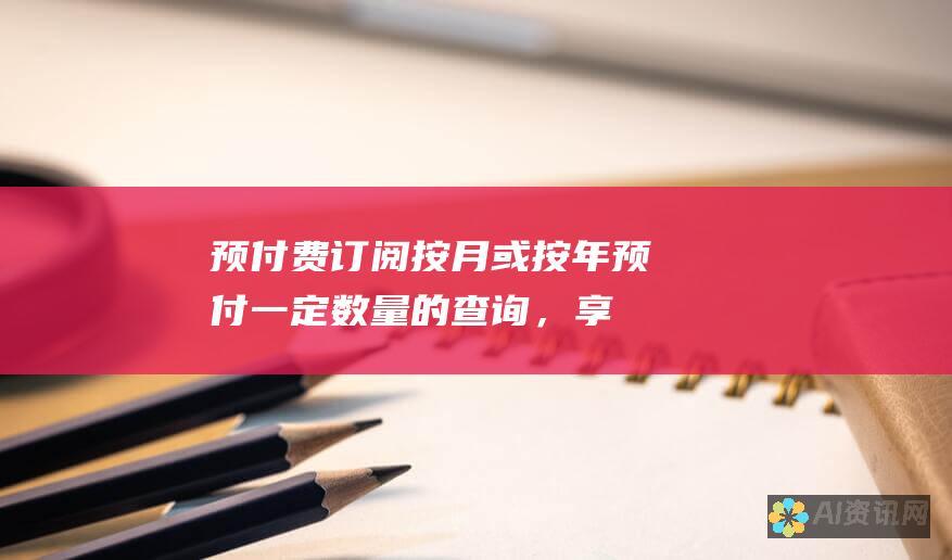 预付费订阅：按月或按年预付一定数量的查询，享有折扣，适合需要定期使用 ChatGPT 4 的用户。