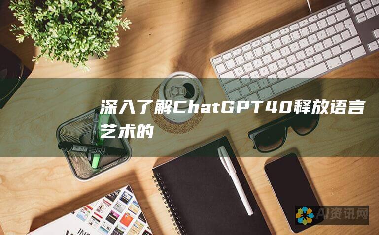 深入了解 ChatGPT 4.0：释放语言艺术的无限潜力