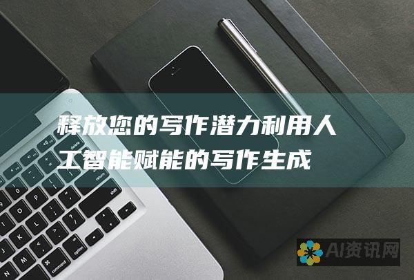 释放您的写作潜力：利用人工智能赋能的写作生成器，提高效率和质量