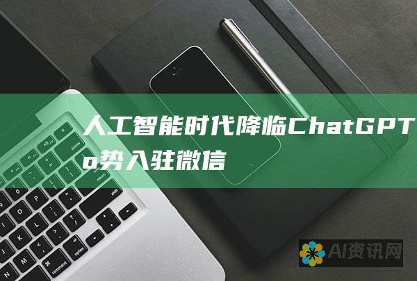 人工智能时代降临：ChatGPT 强势入驻微信，开启智能对话新纪元