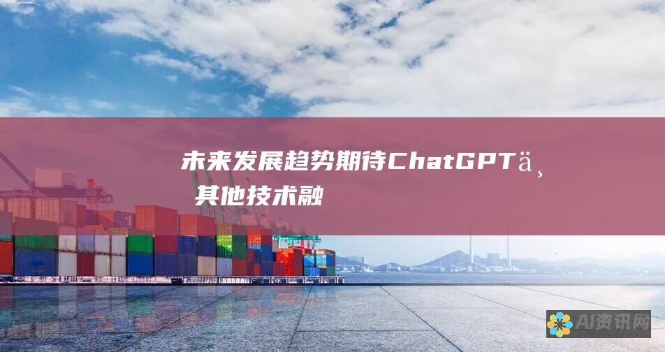 未来发展趋势：期待 ChatGPT 与其他技术融合，产生更多创新应用。