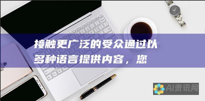 接触更广泛的受众：通过以多种语言提供内容，您可以接触到来自不同国家和地区的用户。