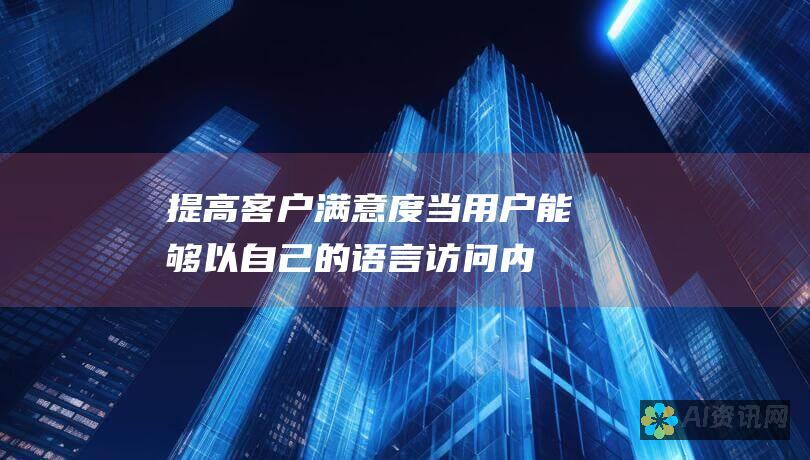 提高客户满意度：当用户能够以自己的语言访问内容时，他们的体验会更加愉快。