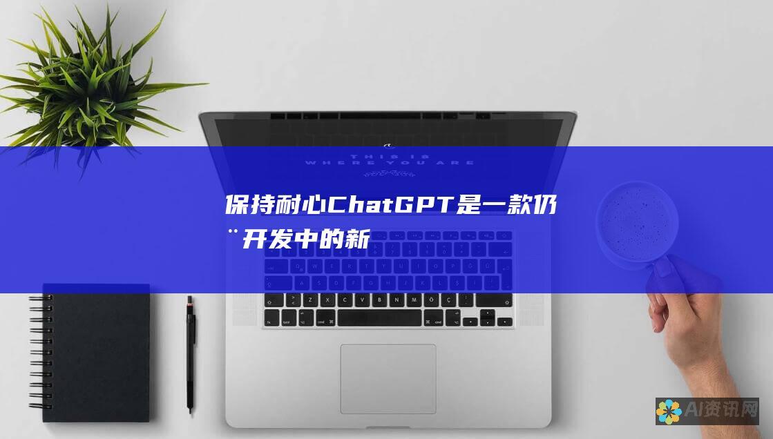 保持耐心：ChatGPT 是一款仍在开发中的新技术。遇到问题时不要气馁。