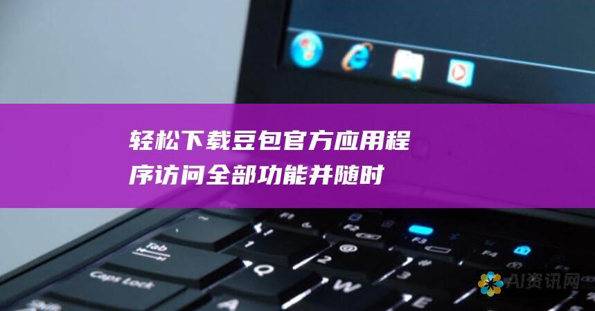 轻松下载豆包官方应用程序：访问全部功能并随时随地管理您的帐户