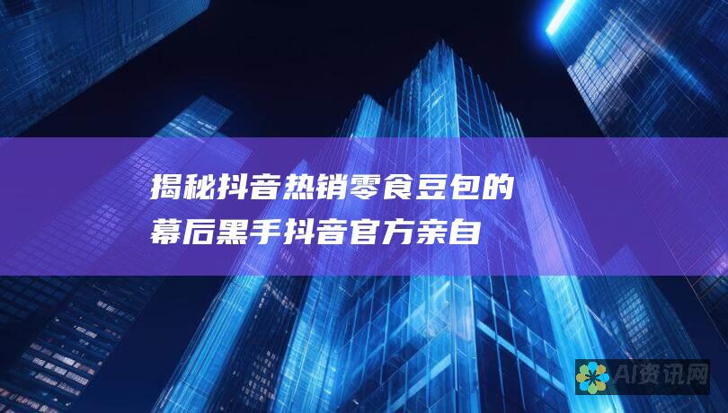 揭秘抖音热销零食豆包的幕后黑手：抖音官方亲自下场造神？