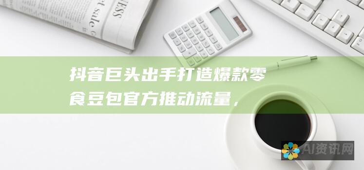 抖音巨头出手打造爆款零食豆包：官方推动流量，背后有何玄机？