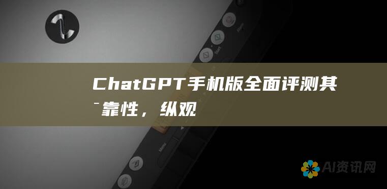 ChatGPT 手机版：全面评测其可靠性，纵观其优缺点