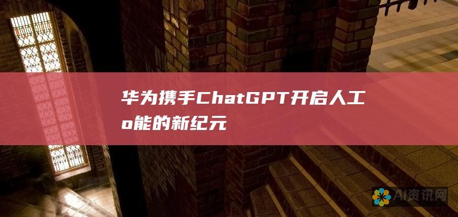 华为携手ChatGPT：开启人工智能的新纪元