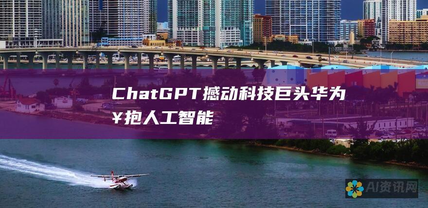 ChatGPT撼动科技巨头：华为拥抱人工智能，引领未来创新