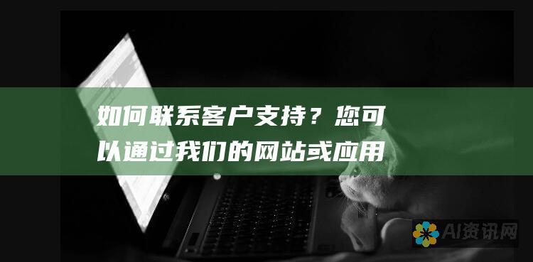 如何联系客户支持？您可以通过我们的网站或应用程序与我们的客户支持团队联系。