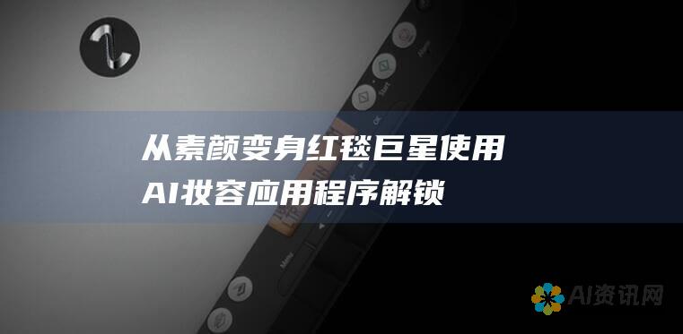 从素颜变身红毯巨星：使用AI妆容应用程序解锁你的美丽潜能