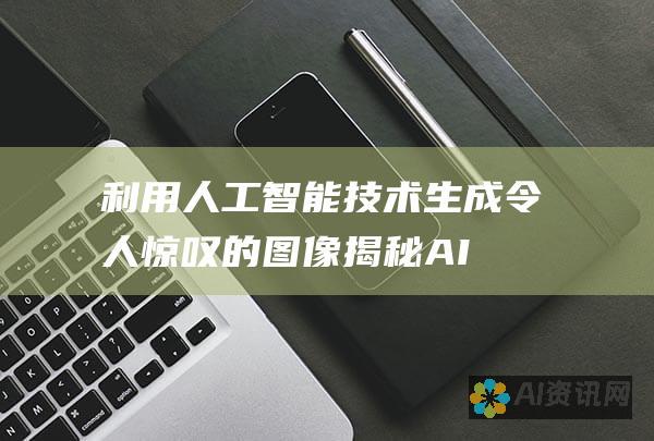 利用人工智能技术生成令人惊叹的图像：揭秘 AI图像生成背后的奥秘