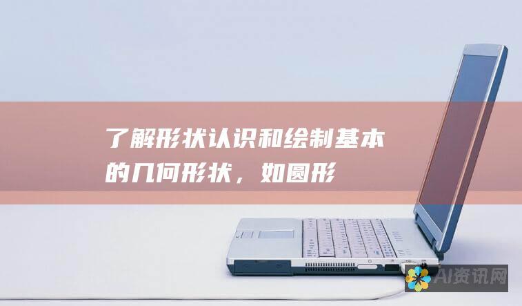 了解形状：认识和绘制基本的几何形状，如圆形、正方形、长方形和三角形。