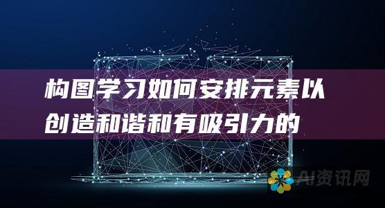 构图学习如何安排元素以创造和谐和有吸引力的