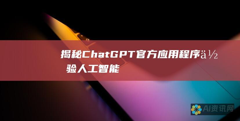 揭秘 ChatGPT 官方应用程序：体验人工智能的无限潜力