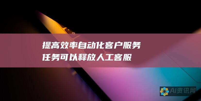 提高效率：自动化客户服务任务可以释放人工客服，让他们专注于更复杂的问题，从而提高整体效率。