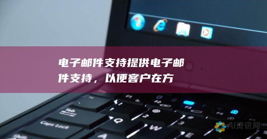 电子邮件支持：提供电子邮件支持，以便客户在方便的时候发送请求。