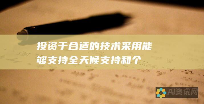 投资于合适的技术：采用能够支持全天候支持和个性化功能的客户关系管理 (CRM) 系统和沟通工具。