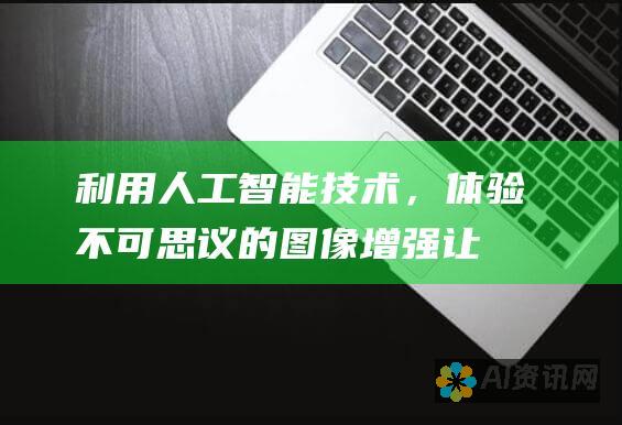 利用人工智能技术，体验不可思议的图像增强：让模糊的图片焕然一新