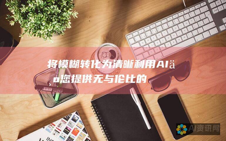 将模糊转化为清晰：利用AI为您提供无与伦比的图片增强体验，再现栩栩如生的细节