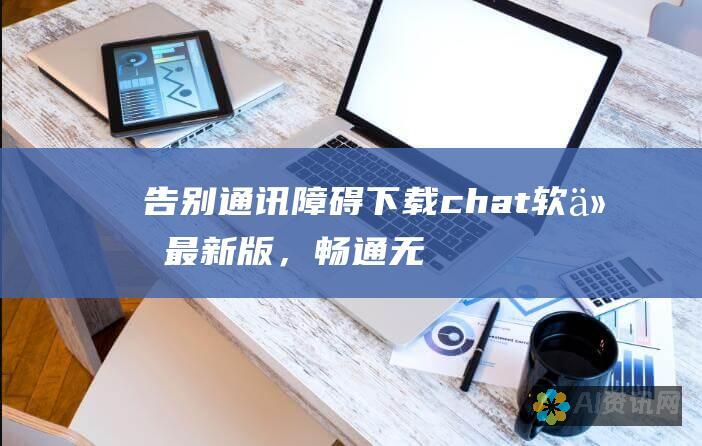 告别通讯障碍！下载chat软件最新版，畅通无阻交流