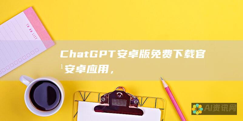 ChatGPT安卓版：免费下载官方安卓应用，体验强大的语言模型