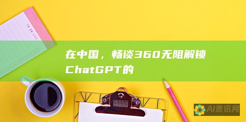 在中国，畅谈 360 无阻：解锁 ChatGPT的替代方案