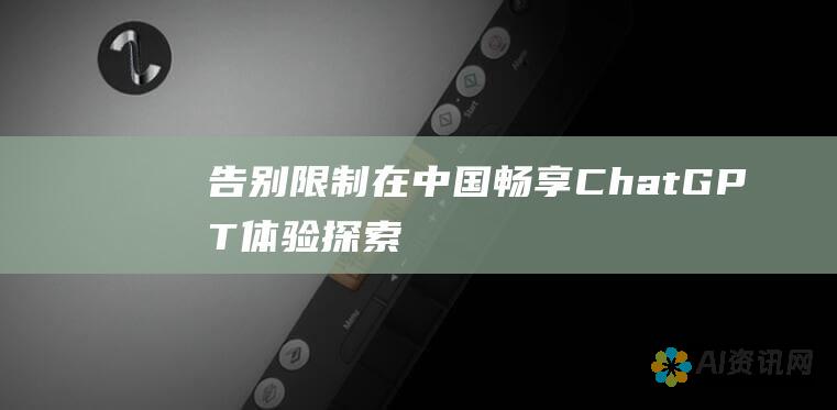 告别限制！在中国畅享 ChatGPT 体验：探索可用的替代品和解决方案