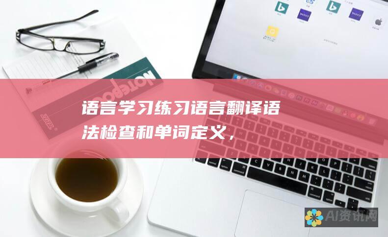 语言学习：练习语言翻译、语法检查和单词定义，以提高语言技能。