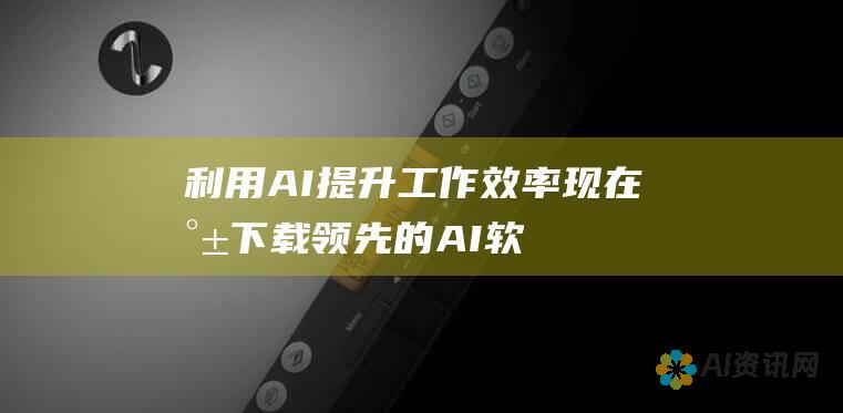 利用 AI 提升工作效率：现在就下载领先的 AI软件