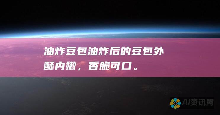 油炸豆包：油炸后的豆包外酥内嫩，香脆可口。