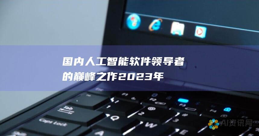 国内人工智能软件领导者的巅峰之作：2023年中国前10大AI软件