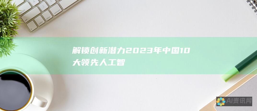 解锁创新潜力：2023年中国10大领先人工智能软件揭秘