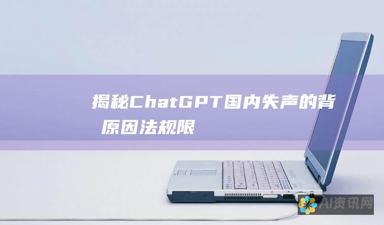 揭秘 ChatGPT 国内失声的背后原因：法规限制和技术壁垒