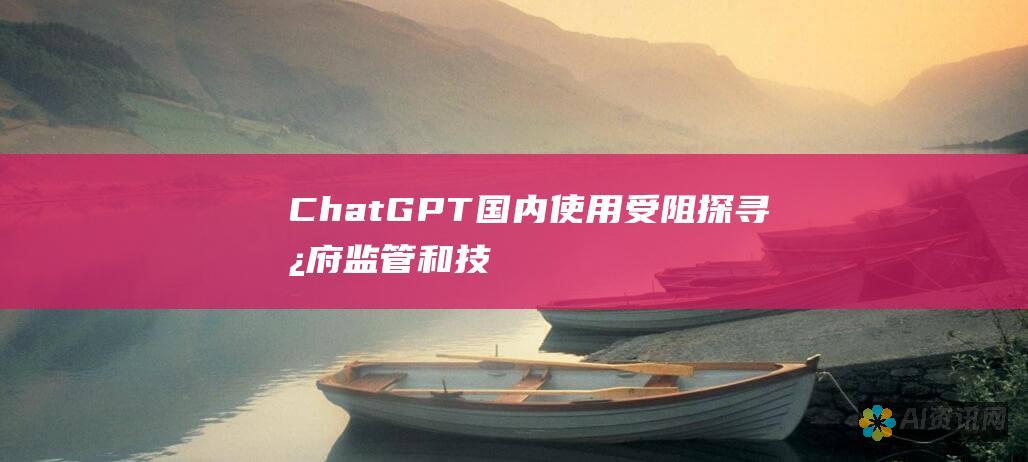 ChatGPT 国内使用受阻：探寻政府监管和技术差距的交织影响