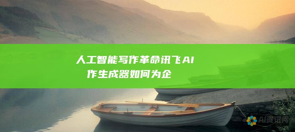 人工智能写作革命：讯飞AI写作生成器如何为企业和内容创作者赋能？