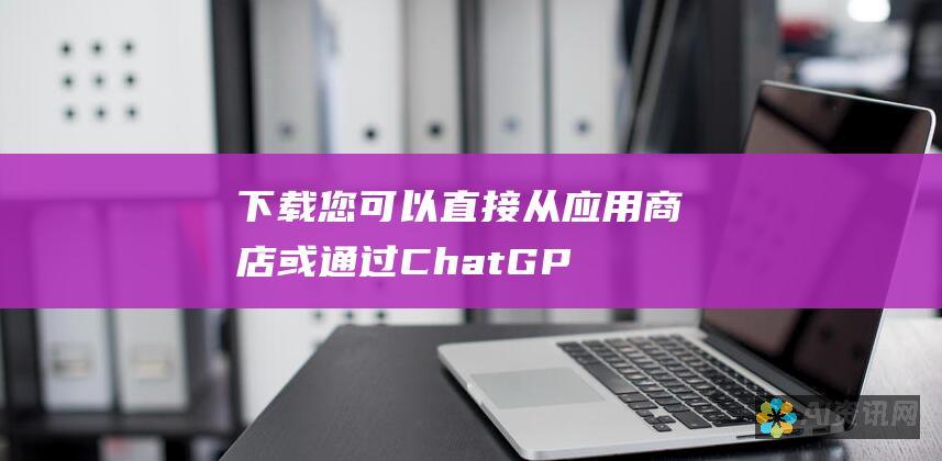 下载：您可以直接从应用商店或通过 ChatGPT 网站下载该应用。