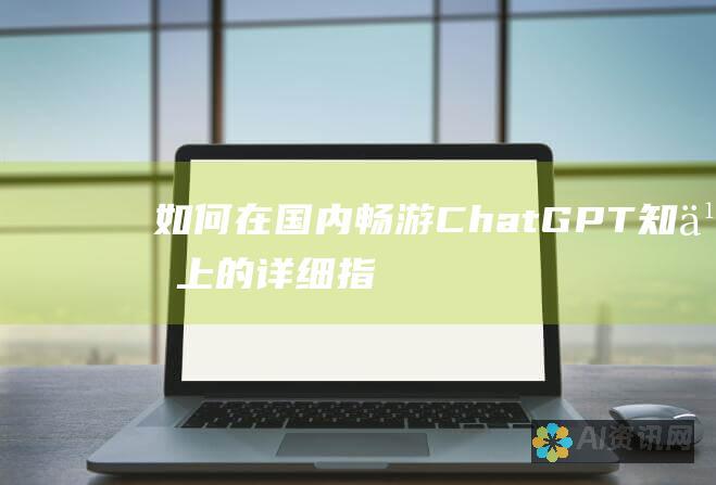 如何在国内畅游 ChatGPT：知乎上的详细指南和实用技巧