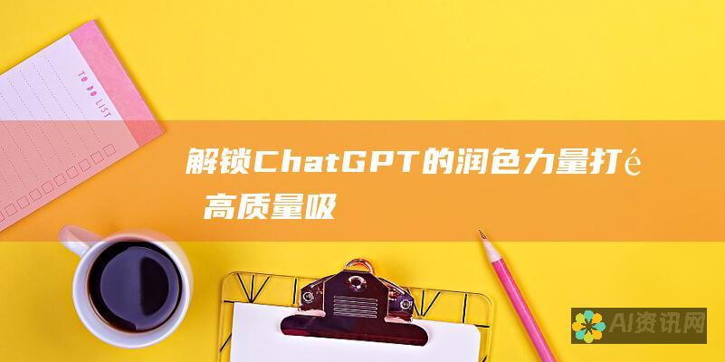 解锁 ChatGPT 的润色力量：打造高质量、吸引人的内容的实用教程