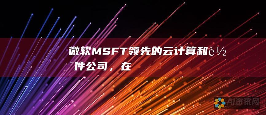 微软（MSFT）：领先的云计算和软件公司，在AI领域投入巨资，包括人工智能工具和服务。