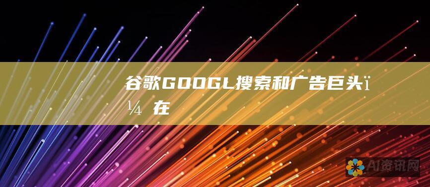 谷歌（GOOGL）：搜索和广告巨头，在