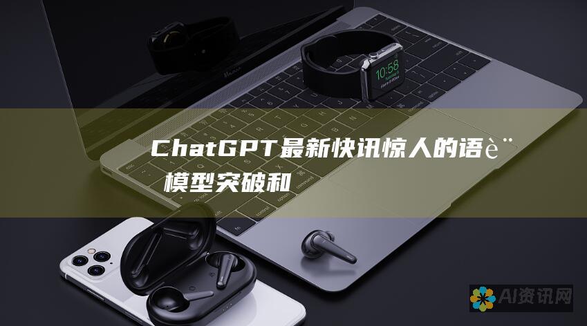 ChatGPT 最新快讯：惊人的语言模型突破和令人兴奋的更新