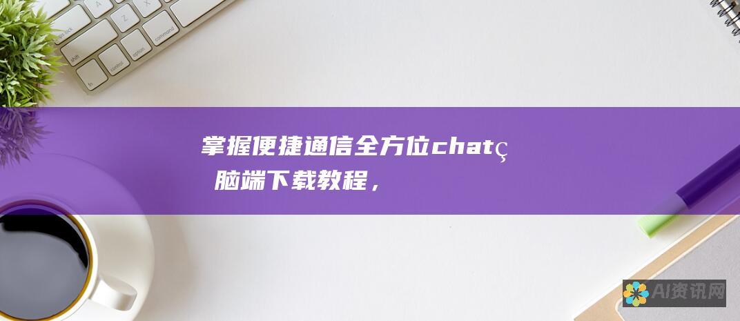 掌握便捷通信：全方位chat电脑端下载教程，畅享即时交流