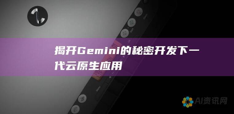 揭开 Gemini 的秘密：开发下一代云原生应用程序的全面指南